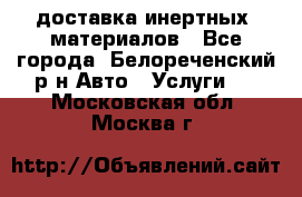 доставка инертных  материалов - Все города, Белореченский р-н Авто » Услуги   . Московская обл.,Москва г.